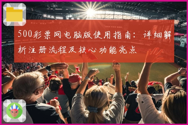500彩票网电脑版使用指南：详细解析注册流程及核心功能亮点
