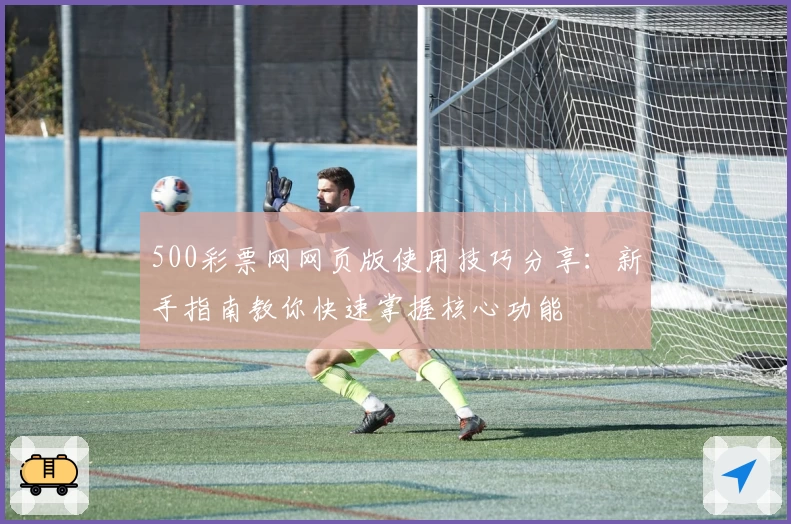500彩票网网页版使用技巧分享:新手指南教你快速掌握核心功能