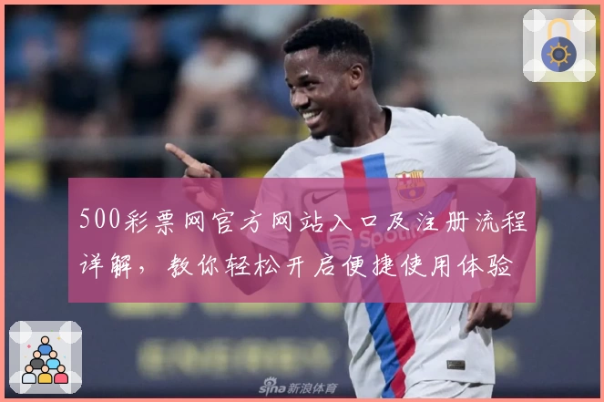 500彩票网官方网站入口及注册流程详解，教你轻松开启便捷使用体验