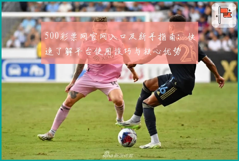 500彩票网官网入口及新手指南：快速了解平台使用技巧与核心优势