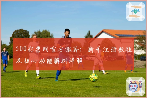 500彩票网官方推荐:新手注册教程及核心功能解析详解