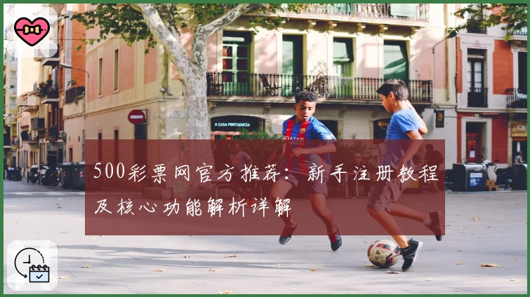 500彩票网官方推荐：新手注册教程及核心功能解析详解