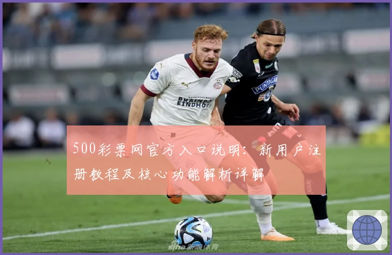 500彩票网官方入口说明：新用户注册教程及核心功能解析详解