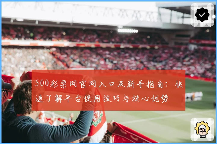 500彩票网官网入口及新手指南:快速了解平台使用技巧与核心优势