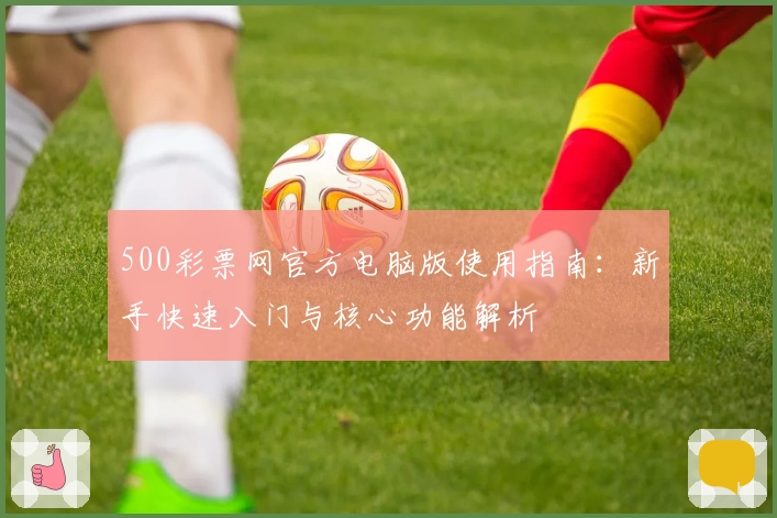 500彩票网官方电脑版使用指南：新手快速入门与核心功能解析