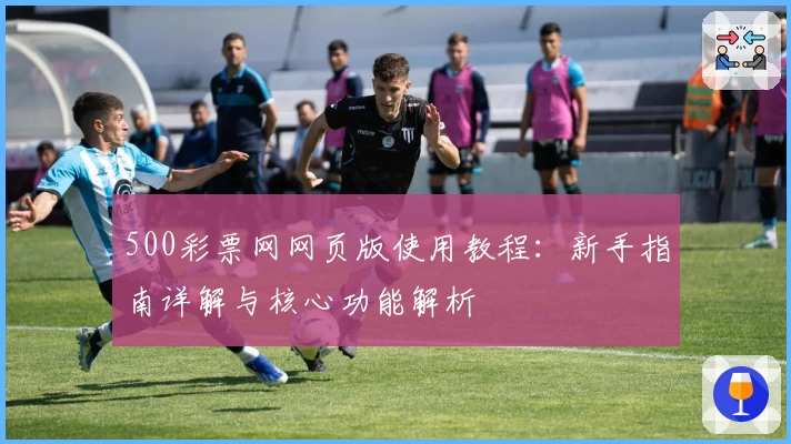 500彩票网网页版使用教程：新手指南详解与核心功能解析