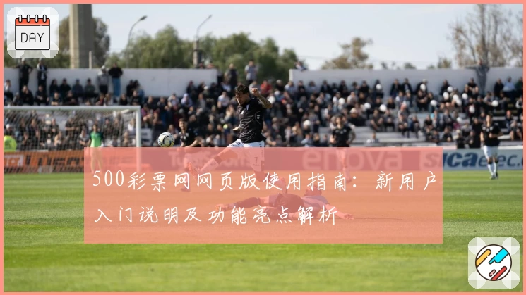 500彩票网网页版使用指南：新用户入门说明及功能亮点解析