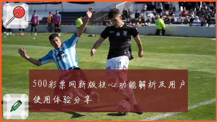 500彩票网新版核心功能解析及用户使用体验分享