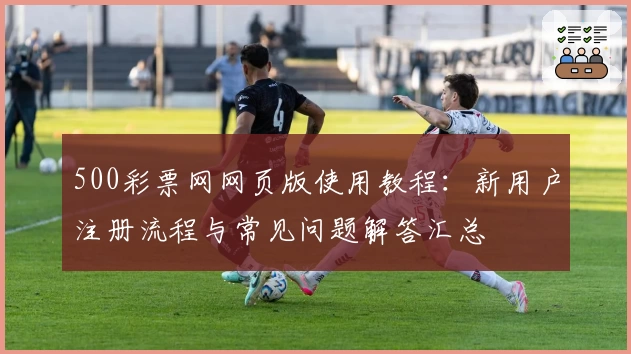 500彩票网网页版使用教程：新用户注册流程与常见问题解答汇总