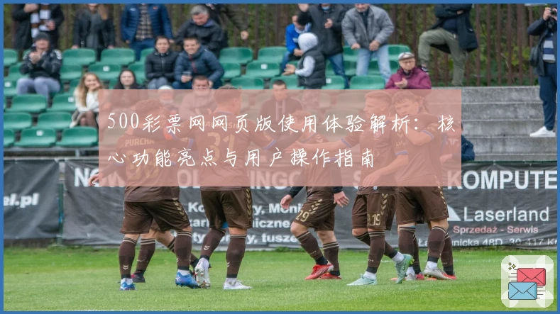 500彩票网网页版使用体验解析：核心功能亮点与用户操作指南