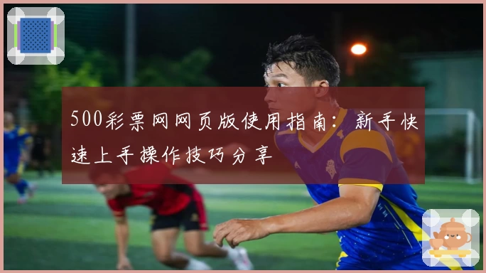 500彩票网网页版使用指南：新手快速上手操作技巧分享