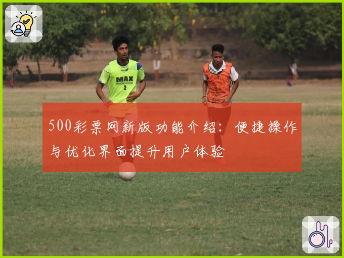 500彩票网新版功能介绍：便捷操作与优化界面提升用户体验