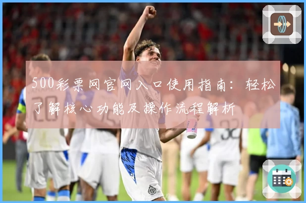 500彩票网官网入口使用指南：轻松了解核心功能及操作流程解析