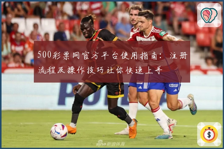 500彩票网官方平台使用指南：注册流程及操作技巧让你快速上手