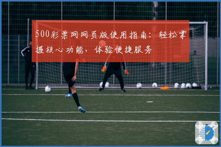 500彩票网网页版使用指南：轻松掌握核心功能，体验便捷服务