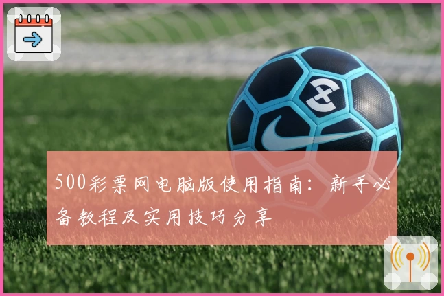 500彩票网电脑版使用指南:新手必备教程及实用技巧分享