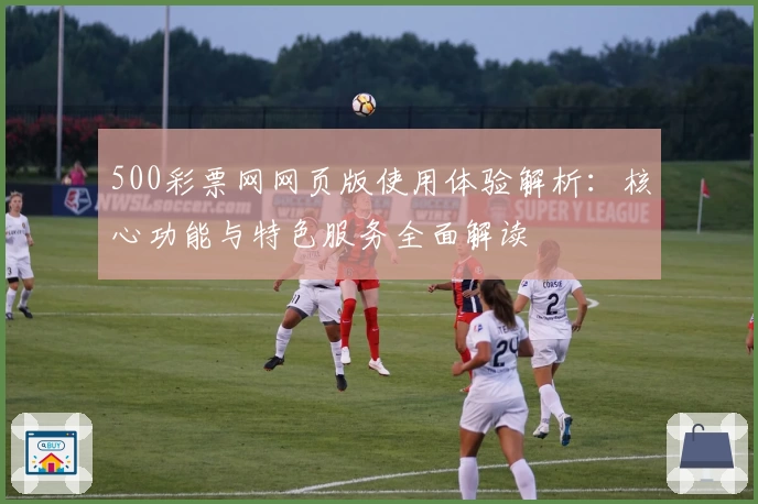 500彩票网网页版使用体验解析：核心功能与特色服务全面解读