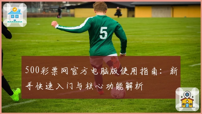500彩票网官方电脑版使用指南：新手快速入门与核心功能解析