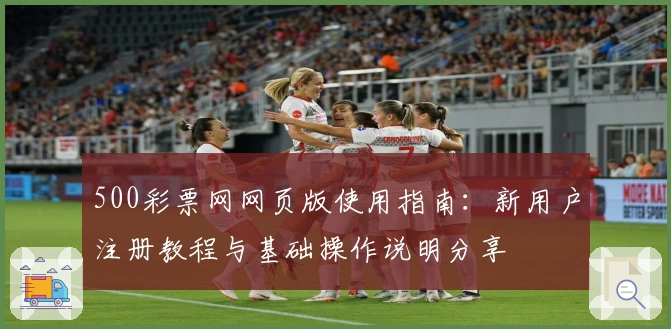 500彩票网网页版使用指南：新用户注册教程与基础操作说明分享