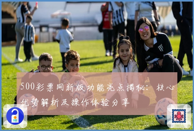 500彩票网新版功能亮点揭秘：核心优势解析及操作体验分享