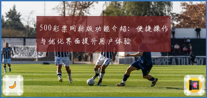500彩票网新版功能介绍：便捷操作与优化界面提升用户体验