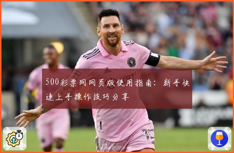 500彩票网网页版使用指南：新手快速上手操作技巧分享