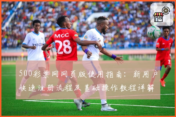 500彩票网网页版使用指南：新用户快速注册流程及基础操作教程详解