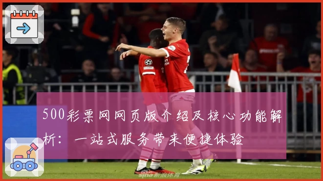 500彩票网网页版介绍及核心功能解析：一站式服务带来便捷体验