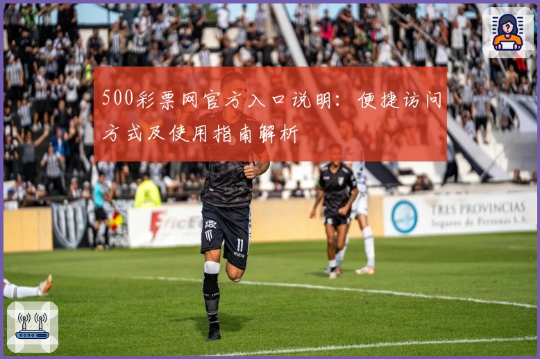 500彩票网官方入口说明：便捷访问方式及使用指南解析