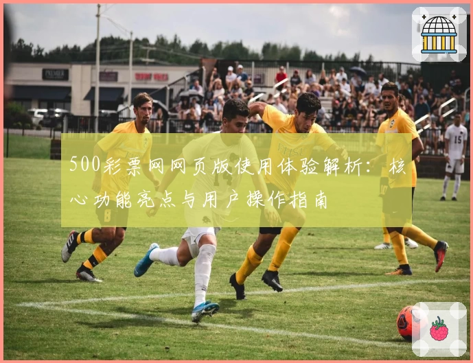500彩票网网页版使用体验解析：核心功能亮点与用户操作指南