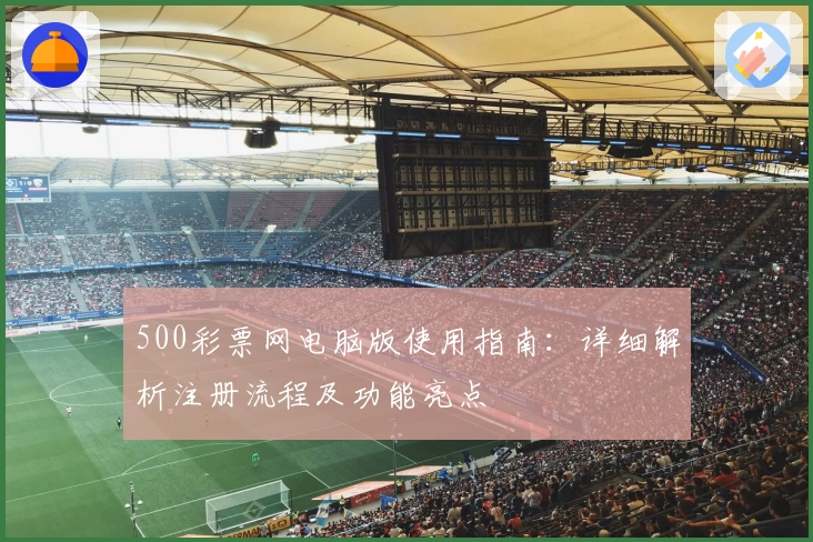 500彩票网电脑版使用指南：详细解析注册流程及功能亮点
