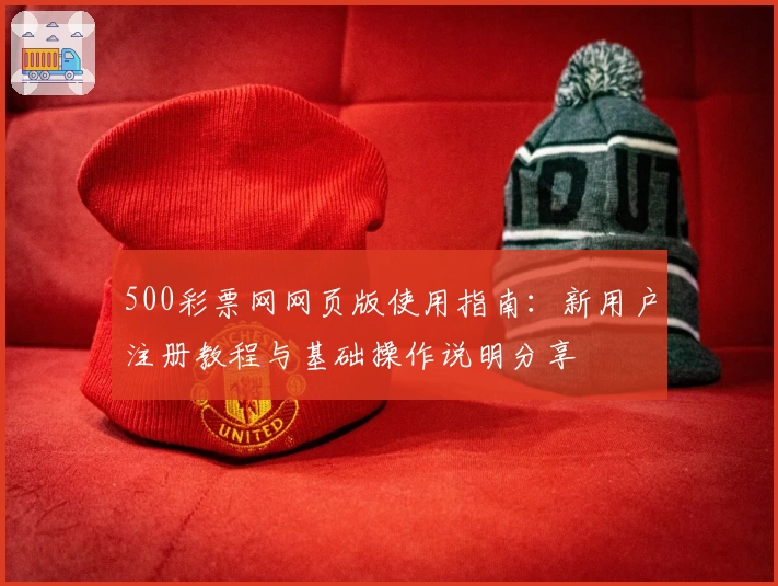500彩票网网页版使用指南：新用户注册教程与基础操作说明分享