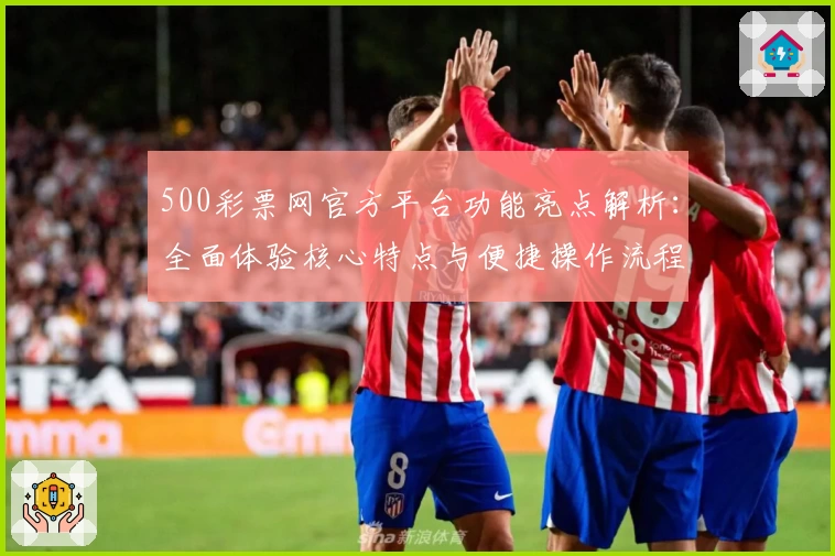 500彩票网官方平台功能亮点解析:全面体验核心特点与便捷操作流程