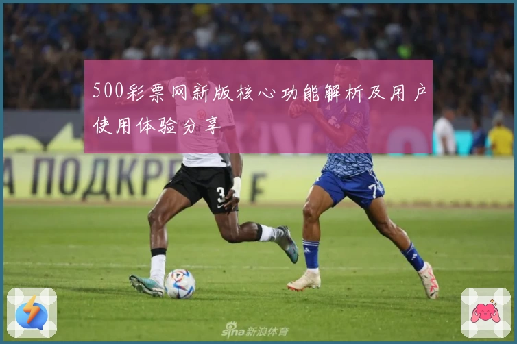 500彩票网新版核心功能解析及用户使用体验分享